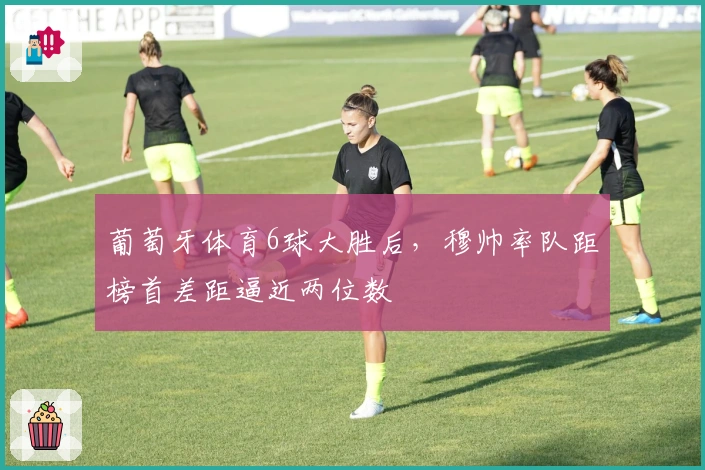 葡萄牙体育6球大胜后，穆帅率队距榜首差距逼近两位数