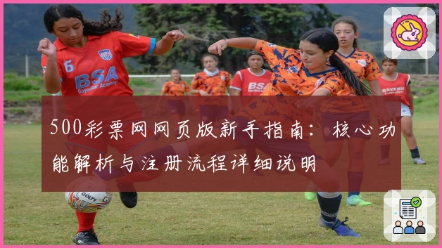 500彩票网网页版新手指南：核心功能解析与注册流程详细说明