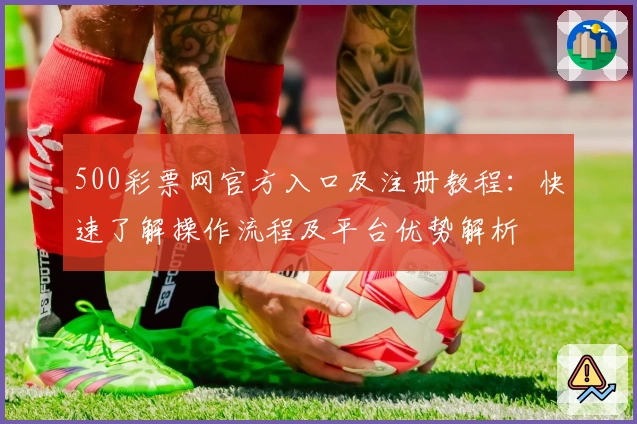500彩票网官方入口及注册教程：快速了解操作流程及平台优势解析