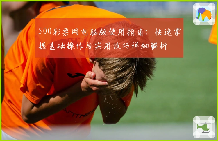 500彩票网电脑版使用指南：快速掌握基础操作与实用技巧详细解析
