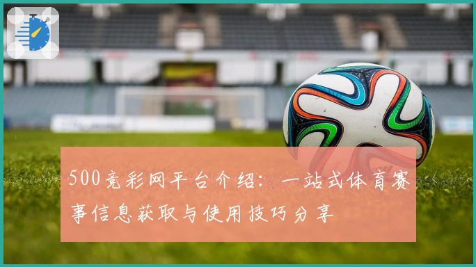 500竞彩网平台介绍：一站式体育赛事信息获取与使用技巧分享