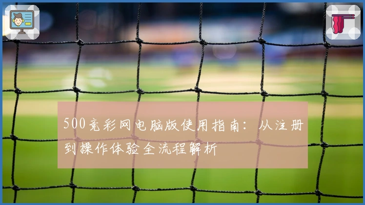 500竞彩网电脑版使用指南：从注册到操作体验全流程解析