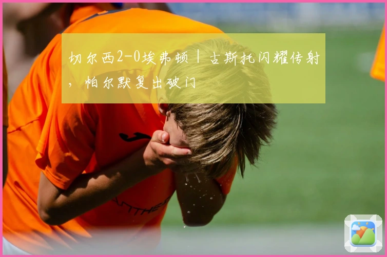 切尔西2-0埃弗顿｜古斯托闪耀传射，帕尔默复出破门