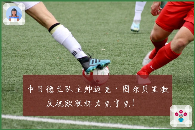 中日德兰队主帅迈克·图尔贝里激情庆祝欧联杯力克亨克！