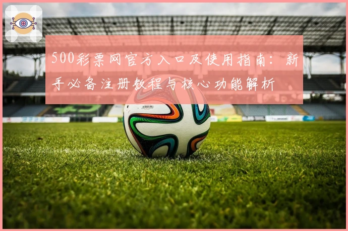 500彩票网官方入口及使用指南：新手必备注册教程与核心功能解析