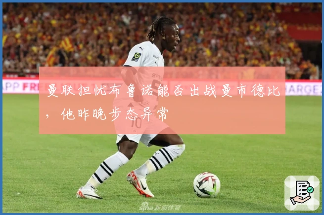 曼联担忧布鲁诺能否出战曼市德比，他昨晚步态异常