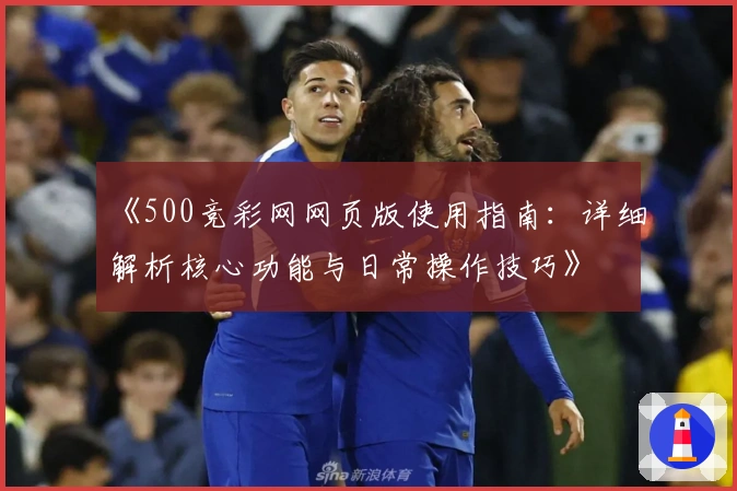 《500竞彩网网页版使用指南：详细解析核心功能与日常操作技巧》