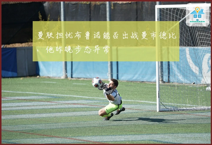 曼联担忧布鲁诺能否出战曼市德比，他昨晚步态异常