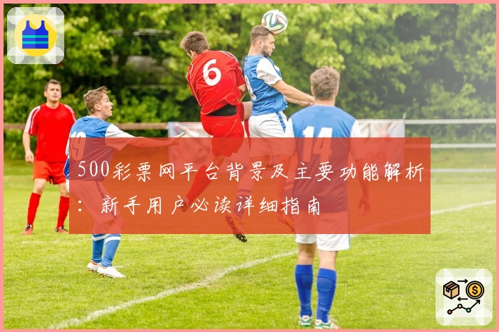 500彩票网平台背景及主要功能解析：新手用户必读详细指南