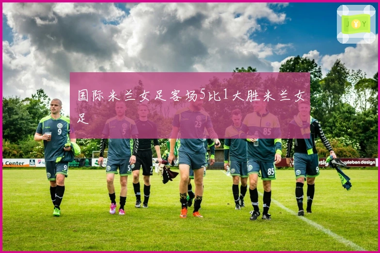 国际米兰女足客场5比1大胜米兰女足