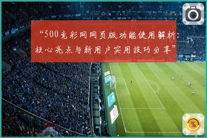 “500竞彩网网页版功能使用解析：核心亮点与新用户实用技巧分享”