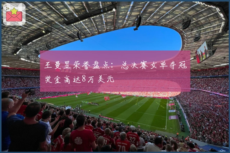 王曼昱荣誉盘点：总决赛女单夺冠奖金高达8万美元