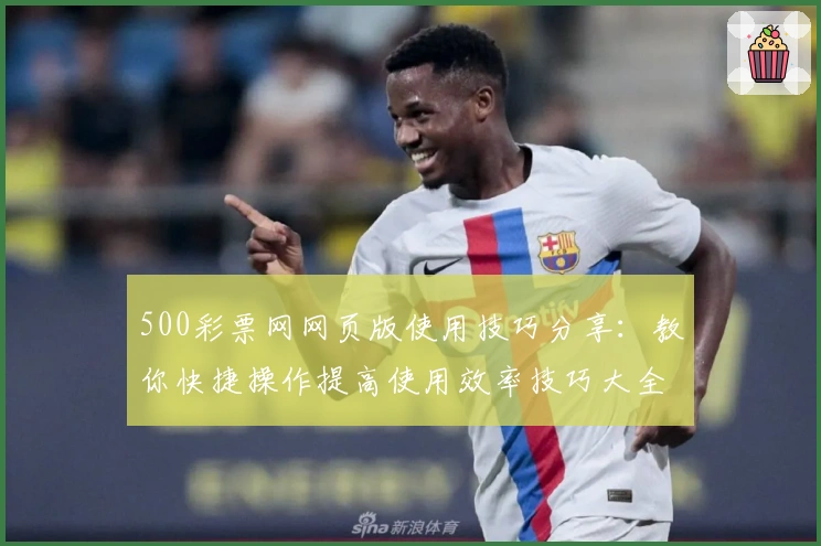 500彩票网网页版使用技巧分享：教你快捷操作提高使用效率技巧大全