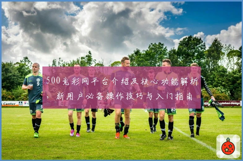 500竞彩网平台介绍及核心功能解析，新用户必备操作技巧与入门指南