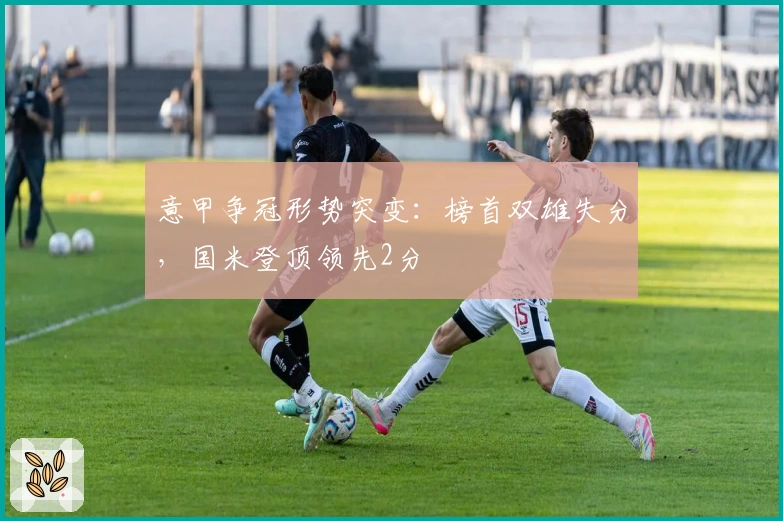 意甲争冠形势突变：榜首双雄失分，国米登顶领先2分