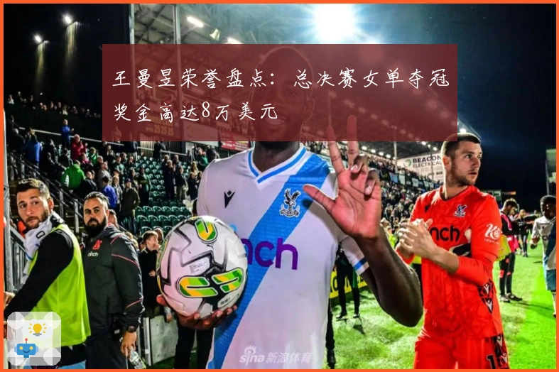 王曼昱荣誉盘点：总决赛女单夺冠奖金高达8万美元