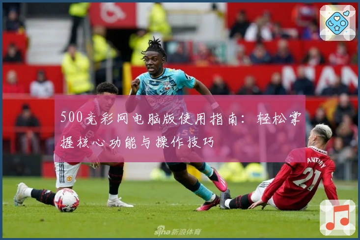 500竞彩网电脑版使用指南：轻松掌握核心功能与操作技巧
