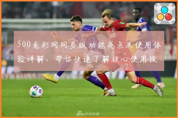 500竞彩网网页版功能亮点及使用体验详解，带你快速了解核心使用技巧与操作步骤