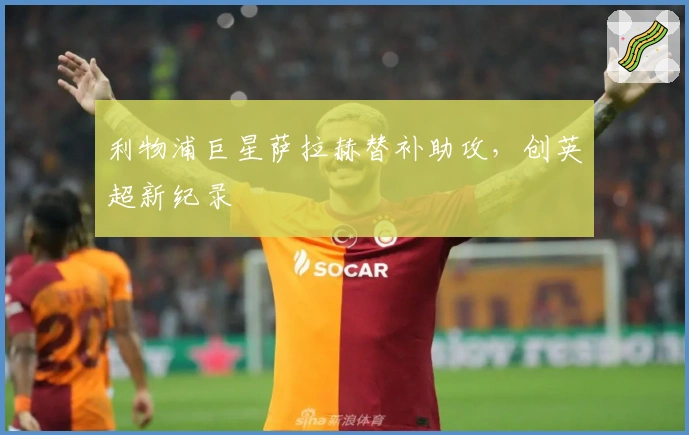利物浦巨星萨拉赫替补助攻，创英超新纪录