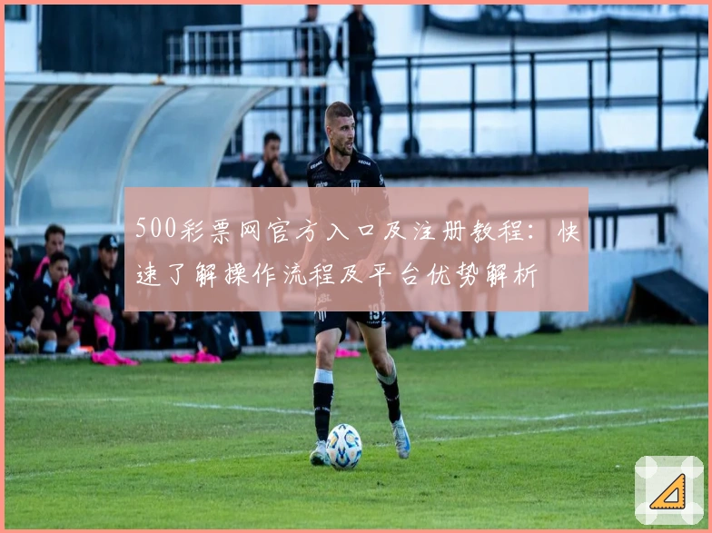 500彩票网官方入口及注册教程：快速了解操作流程及平台优势解析