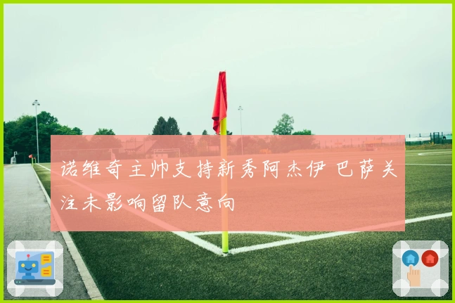 诺维奇主帅支持新秀阿杰伊 巴萨关注未影响留队意向