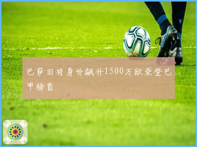 巴萨旧将身价飙升1500万欧荣登巴甲榜首