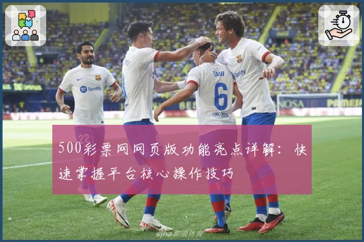 500彩票网网页版功能亮点详解：快速掌握平台核心操作技巧