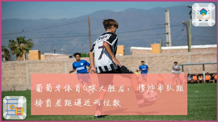 葡萄牙体育6球大胜后，穆帅率队距榜首差距逼近两位数