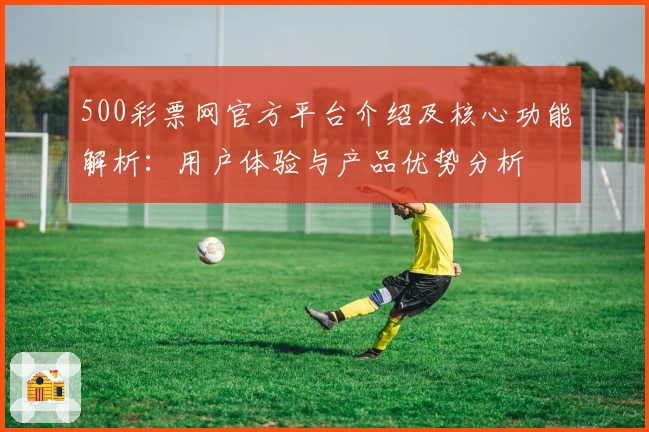 500彩票网官方平台介绍及核心功能解析：用户体验与产品优势分析