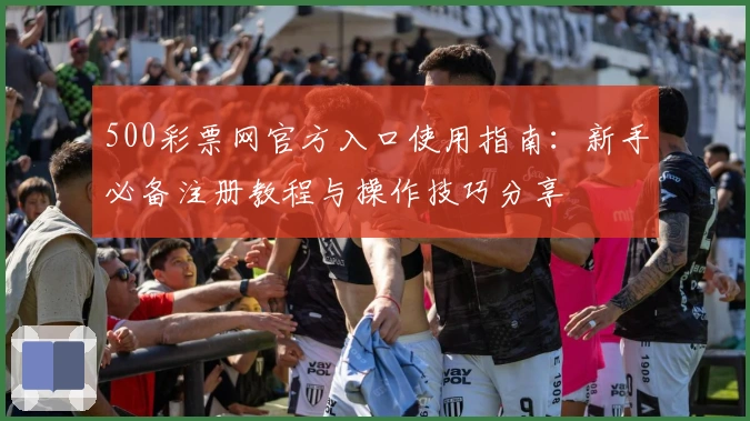 500彩票网官方入口使用指南:新手必备注册教程与操作技巧分享