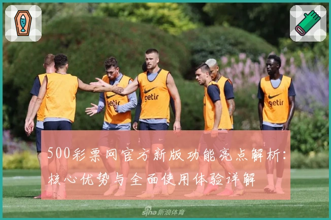 500彩票网官方新版功能亮点解析：核心优势与全面使用体验详解