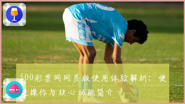 500彩票网网页版使用体验解析：便捷操作与核心功能简介