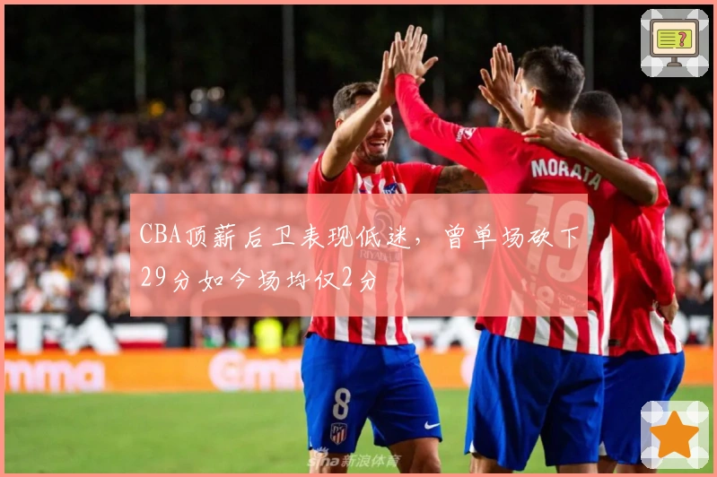 CBA顶薪后卫表现低迷，曾单场砍下29分如今场均仅2分