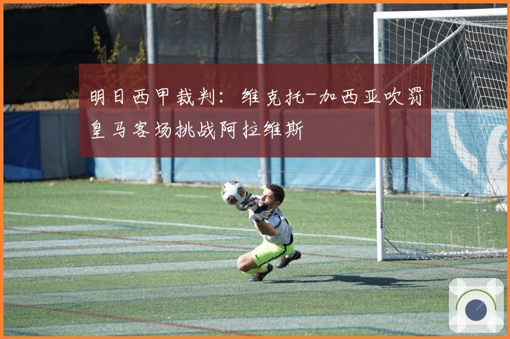 明日西甲裁判：维克托-加西亚吹罚皇马客场挑战阿拉维斯