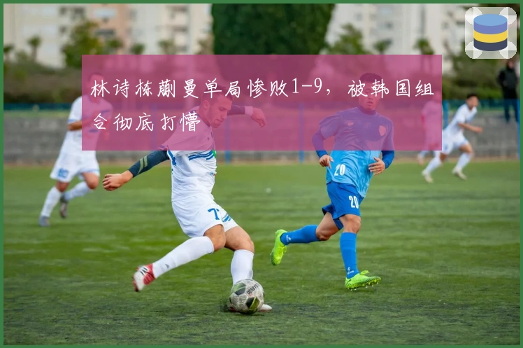 林诗栋蒯曼单局惨败1-9，被韩国组合彻底打懵