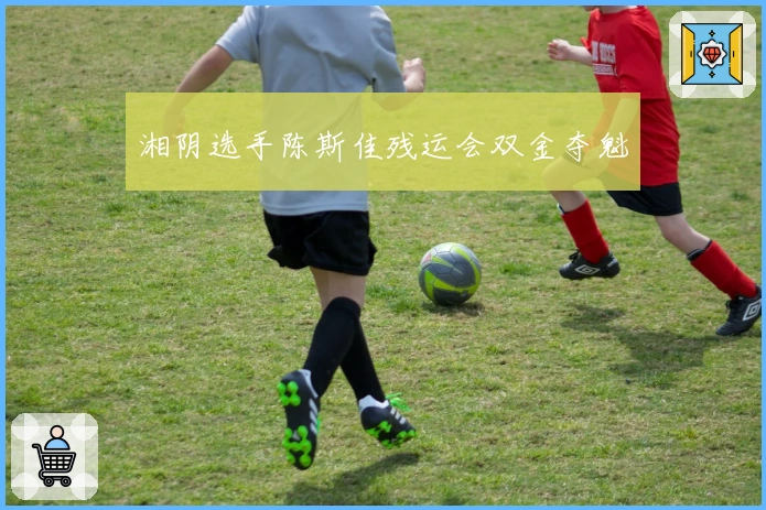 湘阴选手陈斯佳残运会双金夺魁