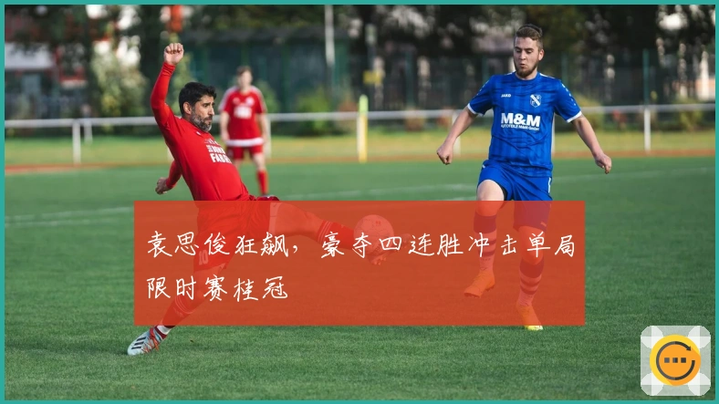 袁思俊狂飙，豪夺四连胜冲击单局限时赛桂冠