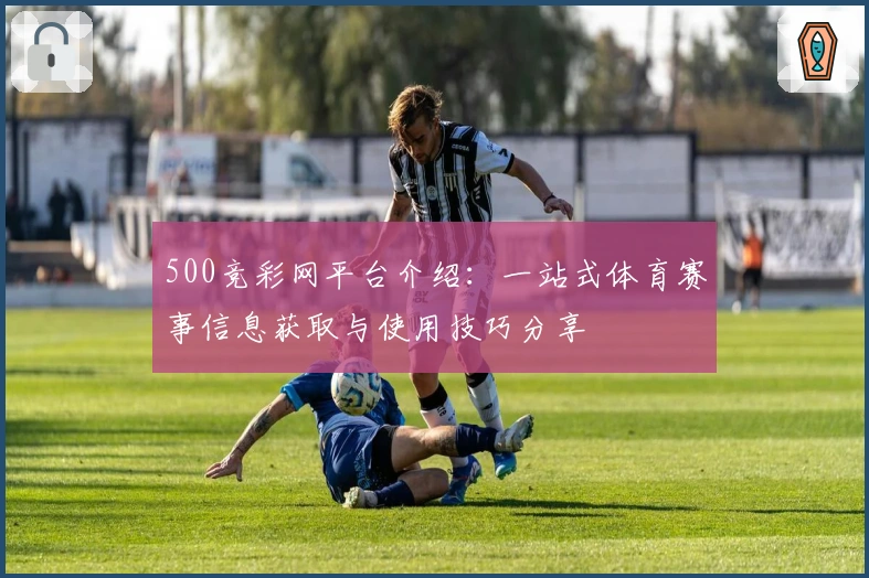 500竞彩网平台介绍：一站式体育赛事信息获取与使用技巧分享
