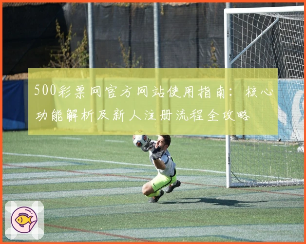 500彩票网官方网站使用指南：核心功能解析及新人注册流程全攻略