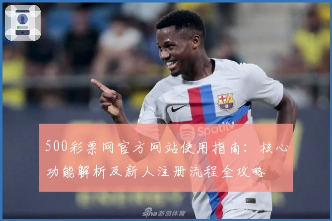 500彩票网官方网站使用指南：核心功能解析及新人注册流程全攻略