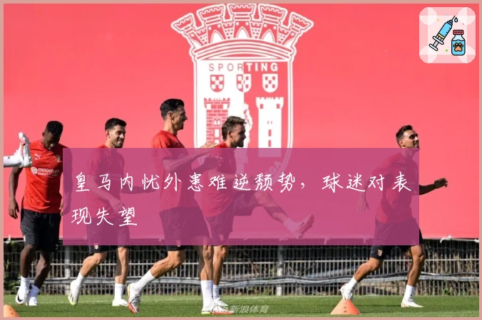 皇马内忧外患难逆颓势，球迷对表现失望